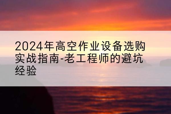 乳山高空作业升降机厂家推荐-2024年高空作业设备选购实战指南-老工程师的避坑经验
