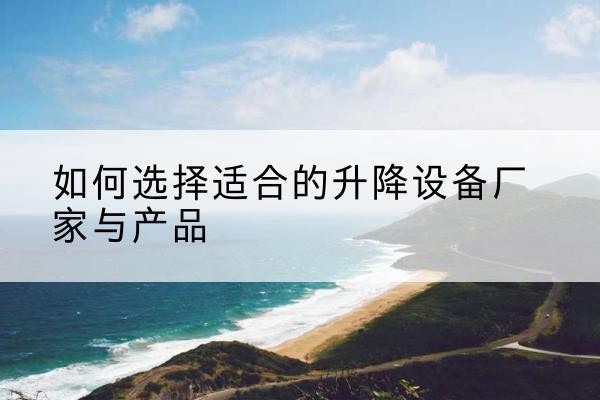 乳山电动升降平台厂家-如何选择适合的升降设备厂家与产品