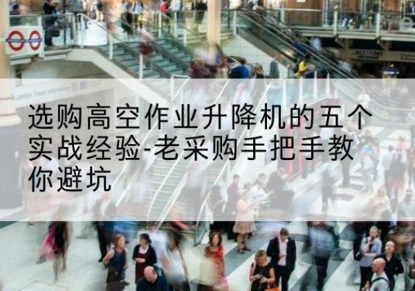 乳山高空作业升降机厂家-选购高空作业升降机的五个实战经验-老采购手把手教你避坑