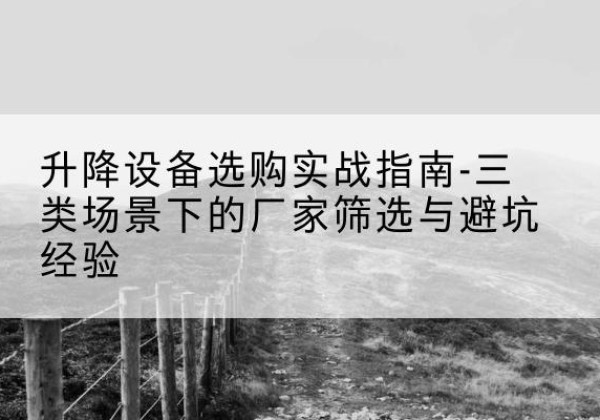 乳山移动式升降机厂家推荐-升降设备选购实战指南-三类场景下的厂家筛选与避坑经验