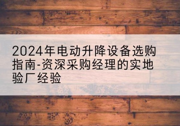 乳山电动剪叉升降平台厂家-2024年电动升降设备选购指南-资深采购经理的实地验厂经验