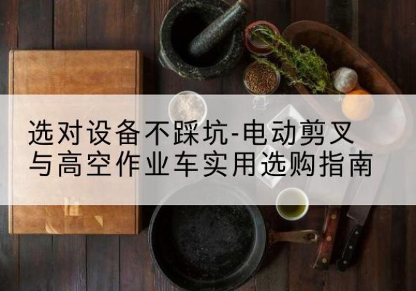 乳山电动剪叉升降平台怎么选-选对设备不踩坑-电动剪叉与高空作业车实用选购指南