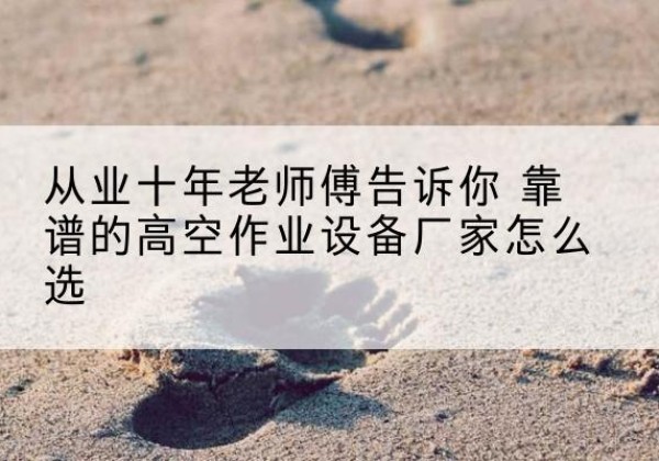乳山高空作业升降机厂家推荐-从业十年老师傅告诉你 靠谱的高空作业设备厂家怎么选