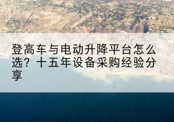 乳山登高车厂家厂家-登高车与电动升降平台怎么选？十五年设备采购经验分享