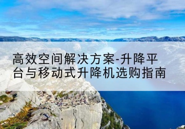 乳山升降平台厂家-*空间解决方案-升降平台与移动式升降机选购指南