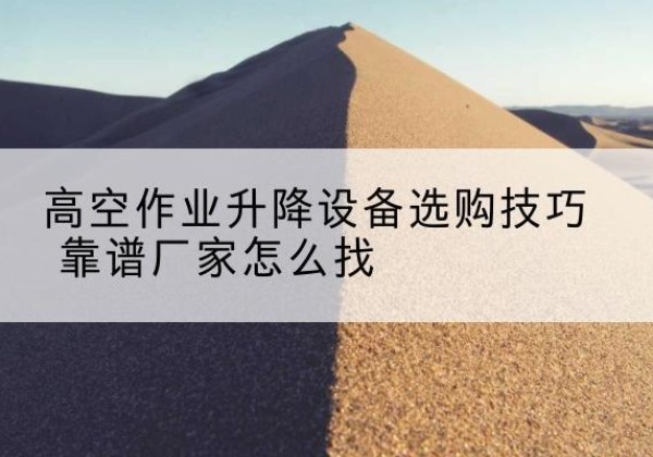 乳山电动升降平台厂家推荐-高空作业升降设备选购技巧 靠谱厂家怎么找