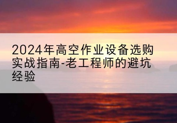 乳山高空作业升降机厂家推荐-2024年高空作业设备选购实战指南-老工程师的避坑经验