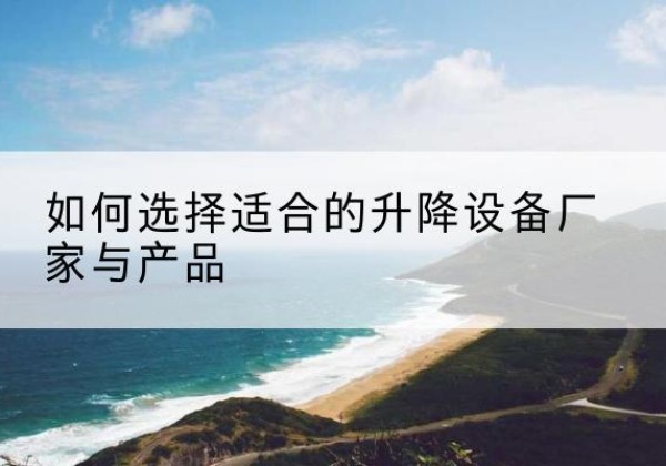 乳山电动升降平台厂家-如何选择适合的升降设备厂家与产品